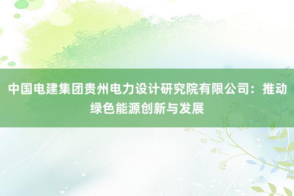 中国电建集团贵州电力设计研究院有限公司：推动绿色能源创新与发展